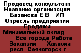 Продавец-консультант › Название организации ­ Базанова Е.В., ИП › Отрасль предприятия ­ Продажи › Минимальный оклад ­ 15 000 - Все города Работа » Вакансии   . Хакасия респ.,Саяногорск г.